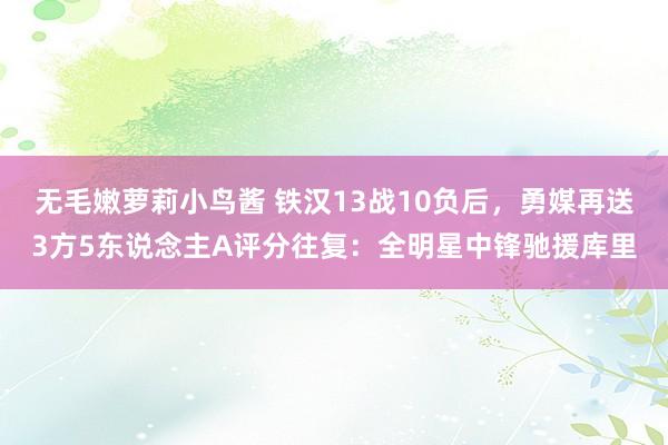 无毛嫩萝莉小鸟酱 铁汉13战10负后，勇媒再送3方5东说念主A评分往复：全明星中锋驰援库里