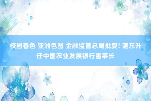 校园春色 亚洲色图 金融监管总局批复! 湛东升任中国农业发展银行董事长