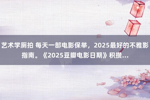 艺术学厕拍 每天一部电影保举，2025最好的不雅影指南。《2025豆瓣电影日期》积攒...