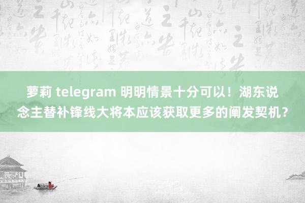 萝莉 telegram 明明情景十分可以！湖东说念主替补锋线大将本应该获取更多的阐发契机？