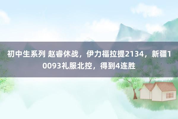 初中生系列 赵睿休战，伊力福拉提2134，新疆10093礼服北控，得到4连胜