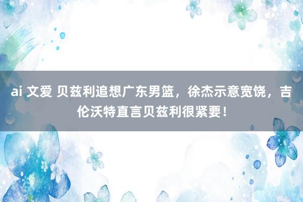 ai 文爱 贝兹利追想广东男篮，徐杰示意宽饶，吉伦沃特直言贝兹利很紧要！