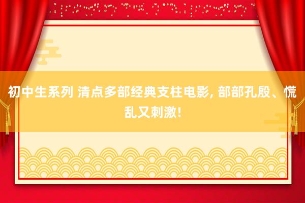 初中生系列 清点多部经典支柱电影， 部部孔殷、慌乱又刺激!