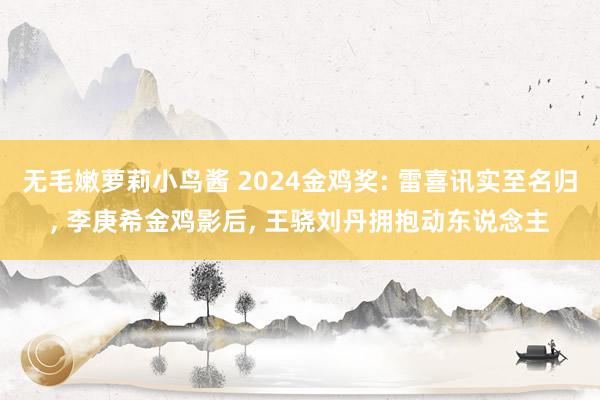 无毛嫩萝莉小鸟酱 2024金鸡奖: 雷喜讯实至名归， 李庚希金鸡影后， 王骁刘丹拥抱动东说念主