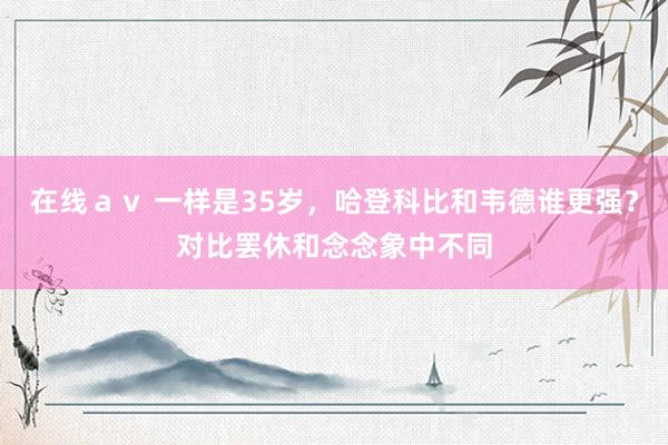 在线ａｖ 一样是35岁，哈登科比和韦德谁更强？对比罢休和念念象中不同