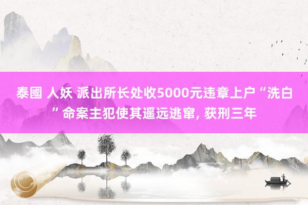 泰國 人妖 派出所长处收5000元违章上户“洗白”命案主犯使其遥远逃窜， 获刑三年