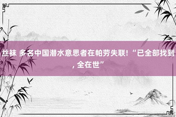 丝袜 多名中国潜水意思者在帕劳失联! “已全部找到， 全在世”