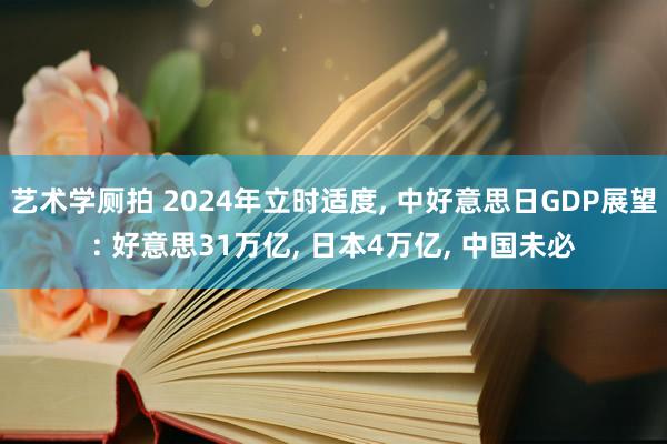 艺术学厕拍 2024年立时适度， 中好意思日GDP展望: 好意思31万亿， 日本4万亿， 中国未必