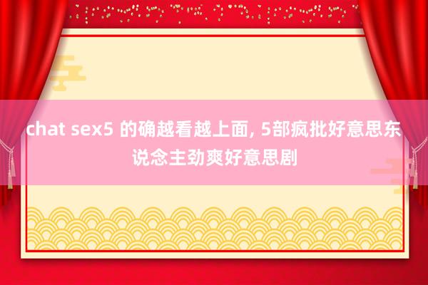 chat sex5 的确越看越上面， 5部疯批好意思东说念主劲爽好意思剧