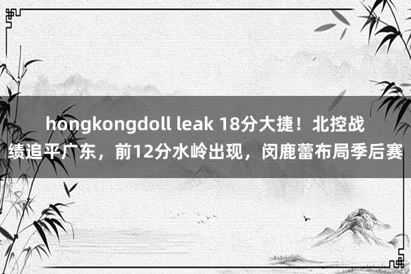 hongkongdoll leak 18分大捷！北控战绩追平广东，前12分水岭出现，闵鹿蕾布局季后赛