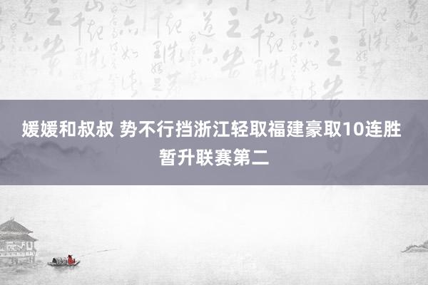 媛媛和叔叔 势不行挡浙江轻取福建豪取10连胜 暂升联赛第二