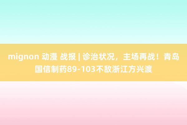 mignon 动漫 战报 | 诊治状况，主场再战！青岛国信制药89-103不敌浙江方兴渡