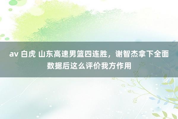 av 白虎 山东高速男篮四连胜，谢智杰拿下全面数据后这么评价我方作用