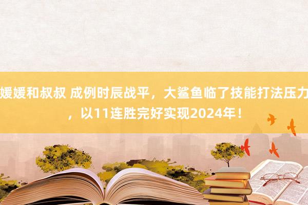 媛媛和叔叔 成例时辰战平，大鲨鱼临了技能打法压力，以11连胜完好实现2024年！