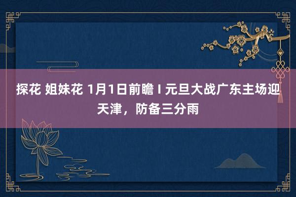 探花 姐妹花 1月1日前瞻 I 元旦大战广东主场迎天津，防备三分雨