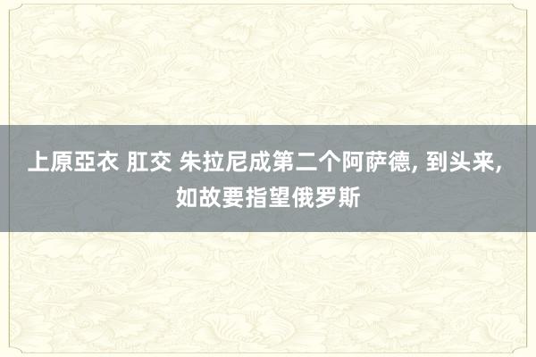 上原亞衣 肛交 朱拉尼成第二个阿萨德， 到头来， 如故要指望俄罗斯