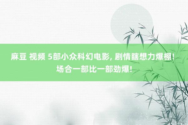 麻豆 视频 5部小众科幻电影， 剧情瞎想力爆棚! 场合一部比一部劲爆!