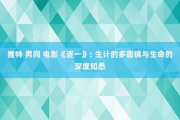 推特 男同 电影《逐一》: 生计的多面镜与生命的深度知悉