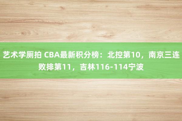 艺术学厕拍 CBA最新积分榜：北控第10，南京三连败排第11，吉林116-114宁波