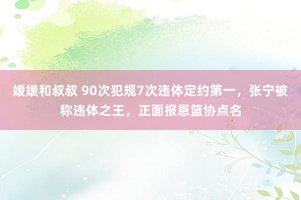 媛媛和叔叔 90次犯规7次违体定约第一，张宁被称违体之王，正面报恩篮协点名