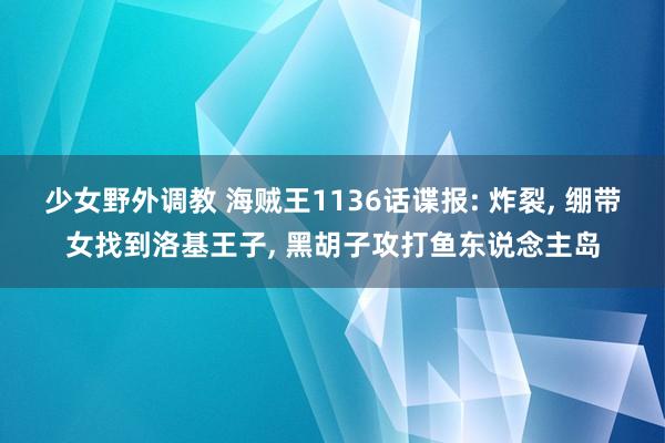 少女野外调教 海贼王1136话谍报: 炸裂， 绷带女找到洛基王子， 黑胡子攻打鱼东说念主岛