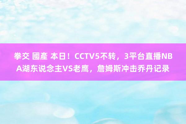 拳交 國產 本日！CCTV5不转，3平台直播NBA湖东说念主VS老鹰，詹姆斯冲击乔丹记录