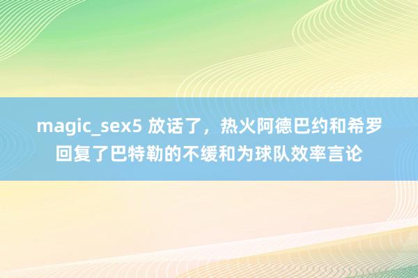 magic_sex5 放话了，热火阿德巴约和希罗回复了巴特勒的不缓和为球队效率言论