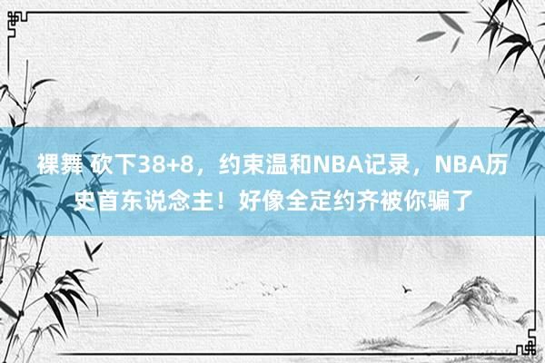 裸舞 砍下38+8，约束温和NBA记录，NBA历史首东说念主！好像全定约齐被你骗了