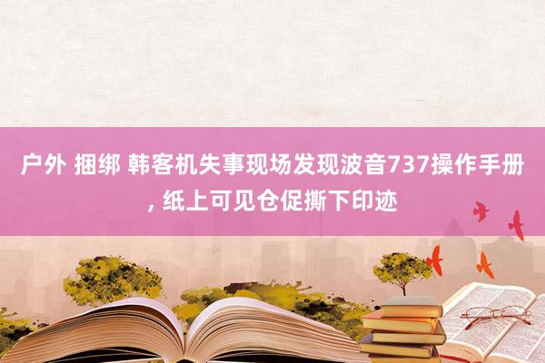 户外 捆绑 韩客机失事现场发现波音737操作手册， 纸上可见仓促撕下印迹