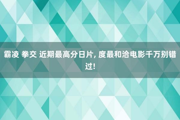 霸凌 拳交 近期最高分日片， 度最和洽电影千万别错过!