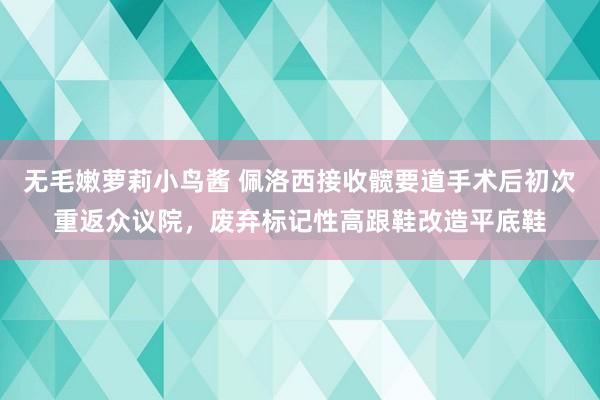 无毛嫩萝莉小鸟酱 佩洛西接收髋要道手术后初次重返众议院，废弃标记性高跟鞋改造平底鞋