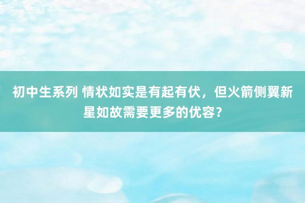 初中生系列 情状如实是有起有伏，但火箭侧翼新星如故需要更多的优容？