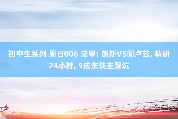 初中生系列 周日006 法甲: 朗斯VS图卢兹， 精研24小时， 9成东谈主踩坑