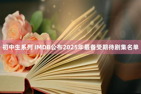 初中生系列 IMDB公布2025年最备受期待剧集名单