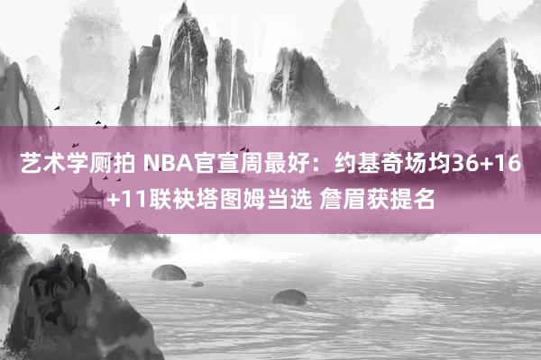 艺术学厕拍 NBA官宣周最好：约基奇场均36+16+11联袂塔图姆当选 詹眉获提名