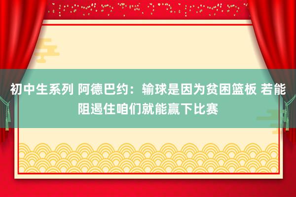 初中生系列 阿德巴约：输球是因为贫困篮板 若能阻遏住咱们就能赢下比赛