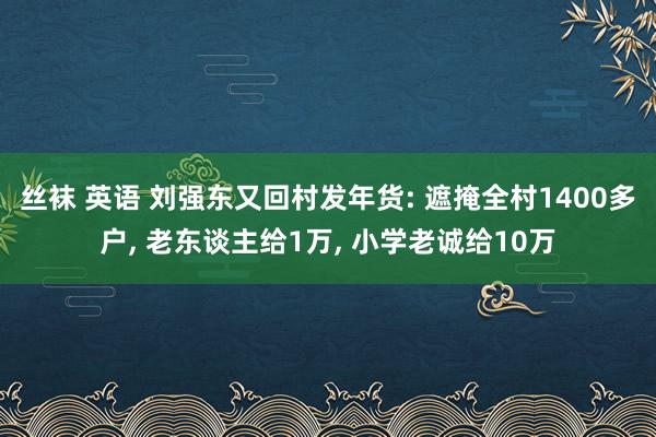 丝袜 英语 刘强东又回村发年货: 遮掩全村1400多户， 老东谈主给1万， 小学老诚给10万