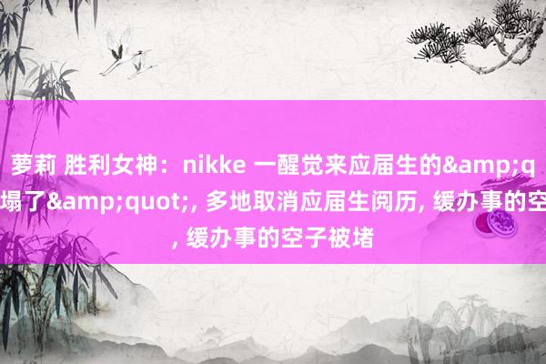 萝莉 胜利女神：nikke 一醒觉来应届生的&quot;天塌了&quot;， 多地取消应届生阅历， 缓办事的空子被堵