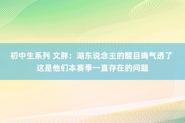 初中生系列 文胖：湖东说念主的醒目晦气透了 这是他们本赛季一直存在的问题