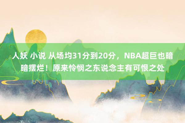 人妖 小说 从场均31分到20分，NBA超巨也暗暗摆烂！原来怜悯之东说念主有可恨之处