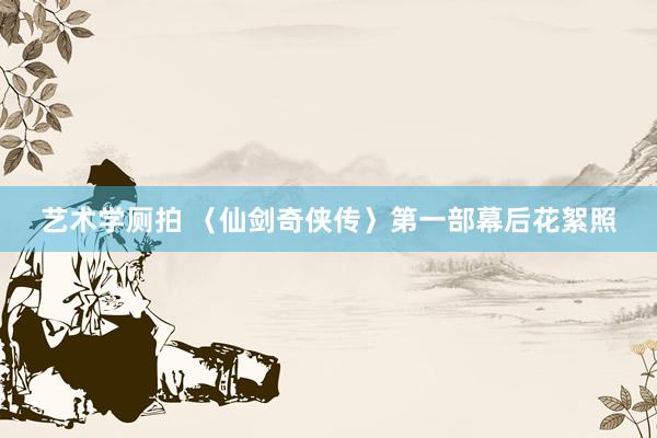 艺术学厕拍 〈仙剑奇侠传〉第一部幕后花絮照