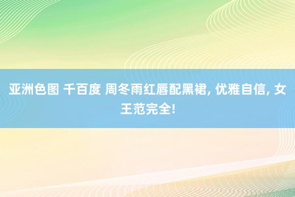 亚洲色图 千百度 周冬雨红唇配黑裙， 优雅自信， 女王范完全!