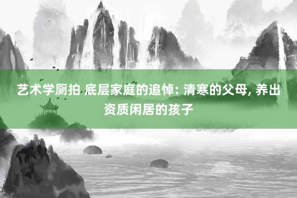 艺术学厕拍 底层家庭的追悼: 清寒的父母， 养出资质闲居的孩子