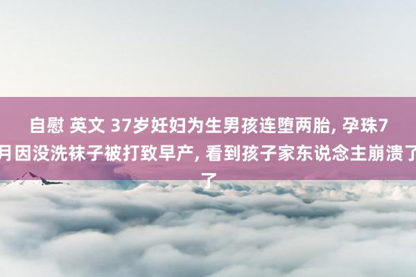 自慰 英文 37岁妊妇为生男孩连堕两胎， 孕珠7月因没洗袜子被打致早产， 看到孩子家东说念主崩溃了