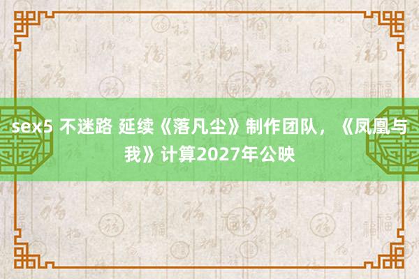 sex5 不迷路 延续《落凡尘》制作团队，《凤凰与我》计算2027年公映