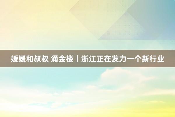 媛媛和叔叔 涌金楼丨浙江正在发力一个新行业