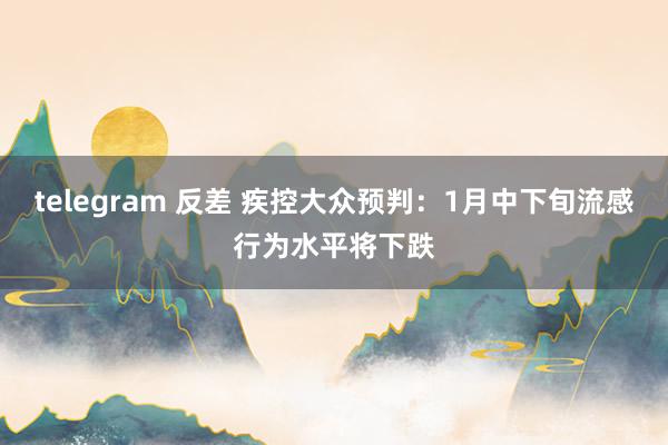 telegram 反差 疾控大众预判：1月中下旬流感行为水平将下跌