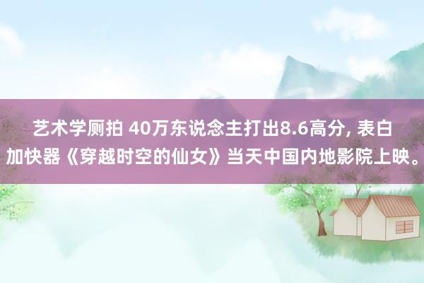 艺术学厕拍 40万东说念主打出8.6高分， 表白加快器《穿越时空的仙女》当天中国内地影院上映。