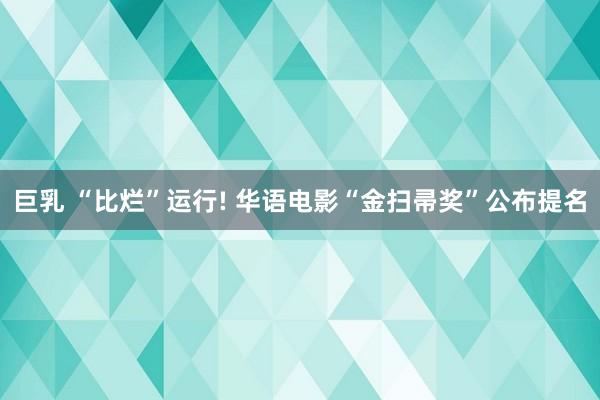 巨乳 “比烂”运行! 华语电影“金扫帚奖”公布提名