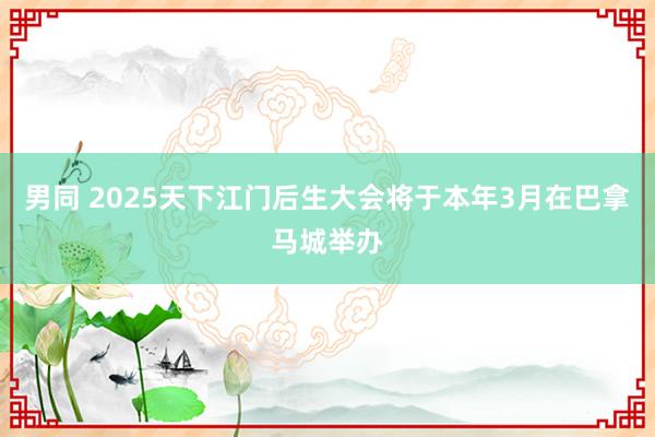 男同 2025天下江门后生大会将于本年3月在巴拿马城举办